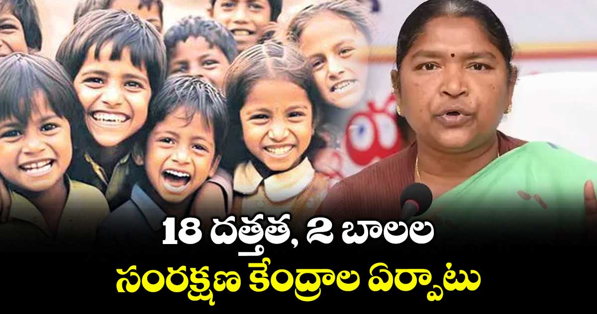 18 దత్తత, 2 బాలల సంరక్షణ కేంద్రాల ఏర్పాటు