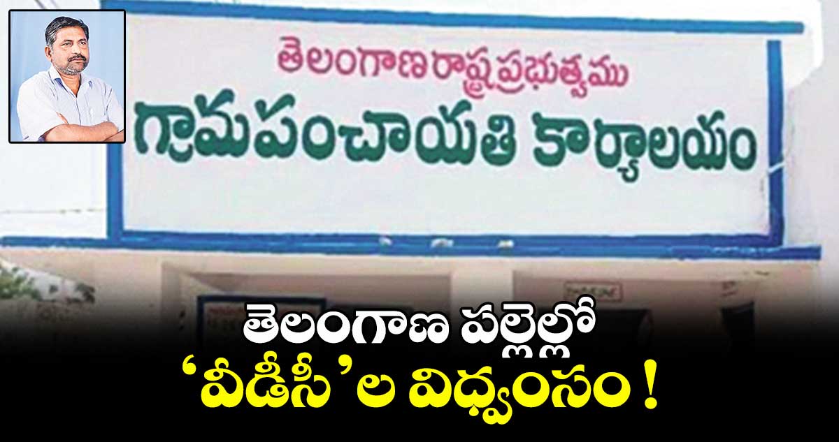 తెలంగాణ పల్లెల్లో...‘వీడీసీ’ల విధ్వంసం !