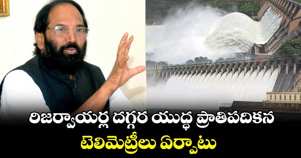 రిజర్వాయర్ల దగ్గర యుద్ధ ప్రాతిపదికన టెలిమెట్రీలు ఏర్పాటు: మంత్రి ఉత్తమ్
