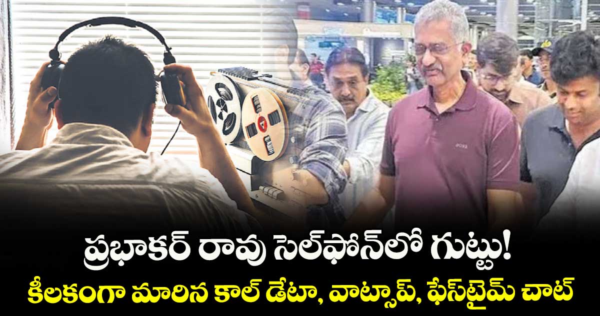 ప్రభాకర్‌‌‌‌‌‌‌‌ రావు సెల్‌‌‌‌ఫోన్లో గుట్టు! కీలకంగా మారిన కాల్ డేటా, వాట్సాప్, ఫేస్‌‌‌‌టైమ్ చాట్‌‌‌‌లు