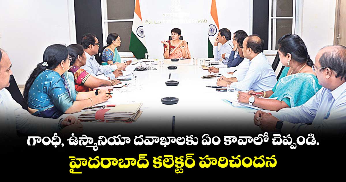 గాంధీ, ఉస్మానియా దవాఖాలకు ఏం కావాలో చెప్పండి.. హైదరాబాద్ కలెక్టర్ హరిచందన