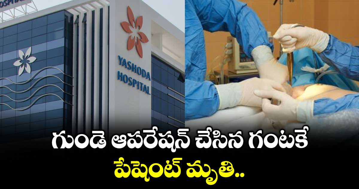 గుండె ఆపరేషన్ చేసిన గంటకే పేషెంట్ మృతి..