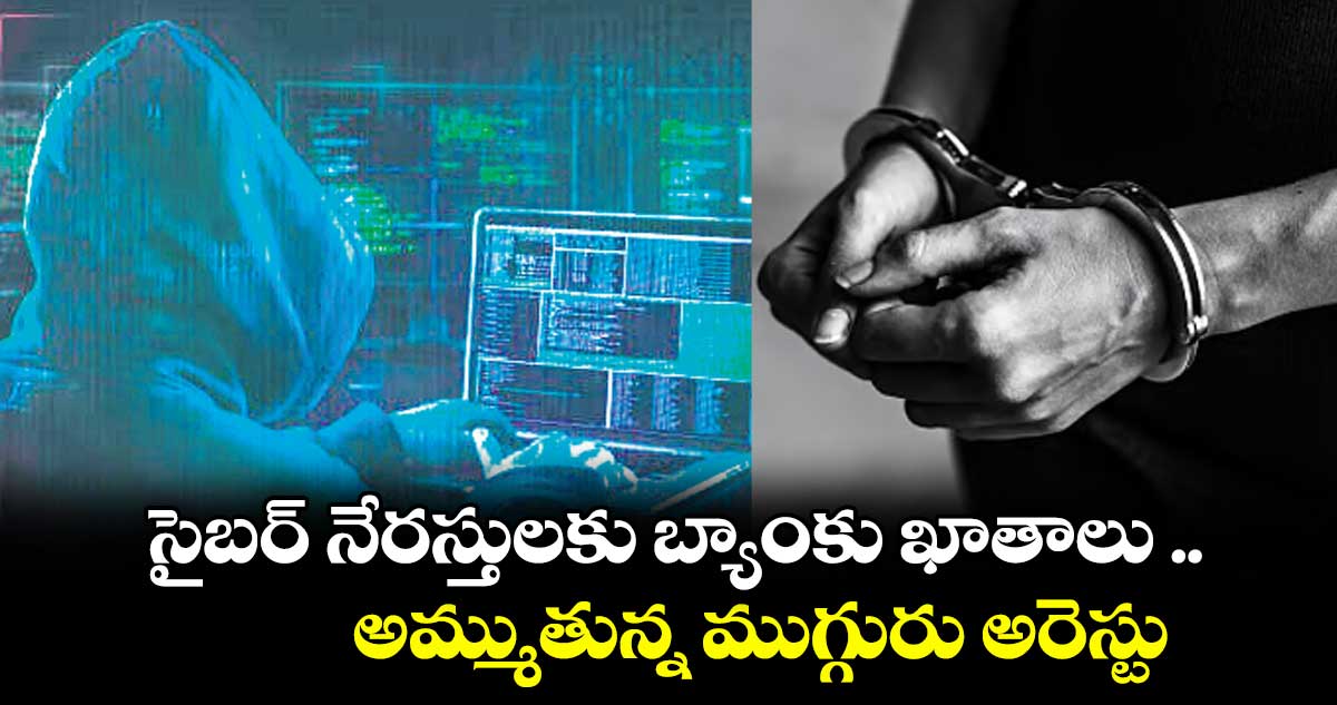 సైబర్ నేరస్తులకు బ్యాంకు ఖాతాలు .. అమ్ముతున్న ముగ్గురు అరెస్టు