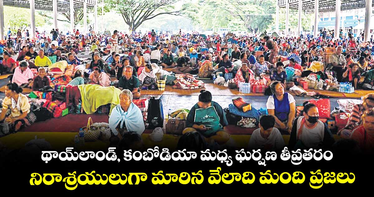 థాయ్లాండ్, కంబోడియా మధ్య ఘర్షణ తీవ్రతరం.. నిరాశ్రయులుగా మారిన వేలాది మంది ప్రజలు