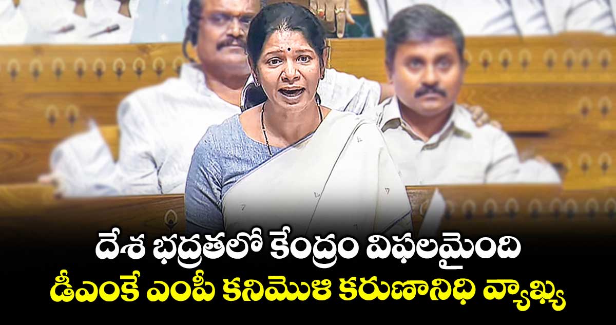 దేశ భద్రతలో కేంద్రం విఫలమైంది.. డీఎంకే ఎంపీ కనిమొళి కరుణానిధి వ్యాఖ్య