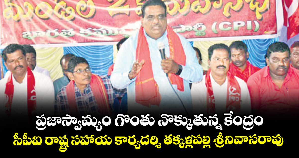 ప్రజాస్వామ్యం గొంతు నొక్కుతున్న కేంద్రం... సీపీఐ రాష్ట్ర సహాయ కార్యదర్శి తక్కళ్లపల్లి శ్రీనివాసరావు కామెంట్