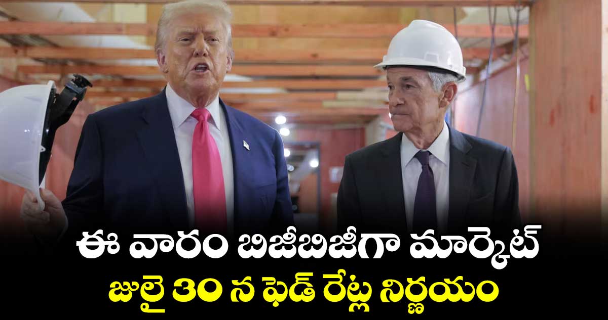 ఈ వారం బిజీబిజీగా మార్కెట్..జులై 30 న ఫెడ్ రేట్ల నిర్ణయం