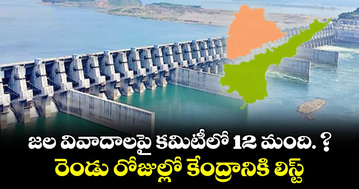 జల వివాదాలపై కమిటీలో 12 మంది. ? రెండు రోజుల్లో కేంద్రానికి లిస్ట్