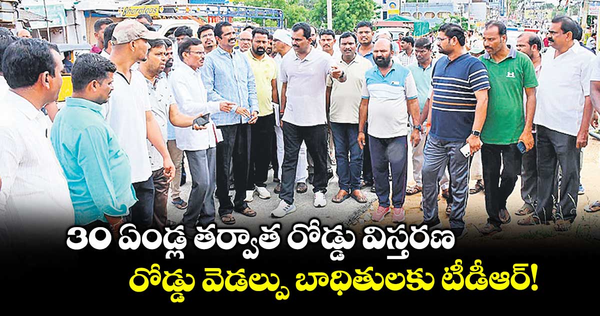 30 ఏండ్ల తర్వాత రోడ్డు విస్తరణ.. రోడ్డు వెడల్పు బాధితులకు టీడీఆర్!