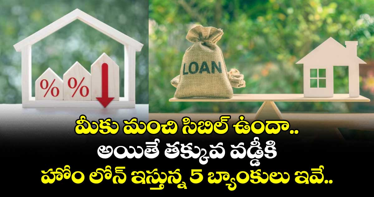 Home Loan: మీకు మంచి సిబిల్ ఉందా.. అయితే తక్కువ వడ్డీకి హోం లోన్ ఇస్తున్న 5 బ్యాంకులు ఇవే.. 