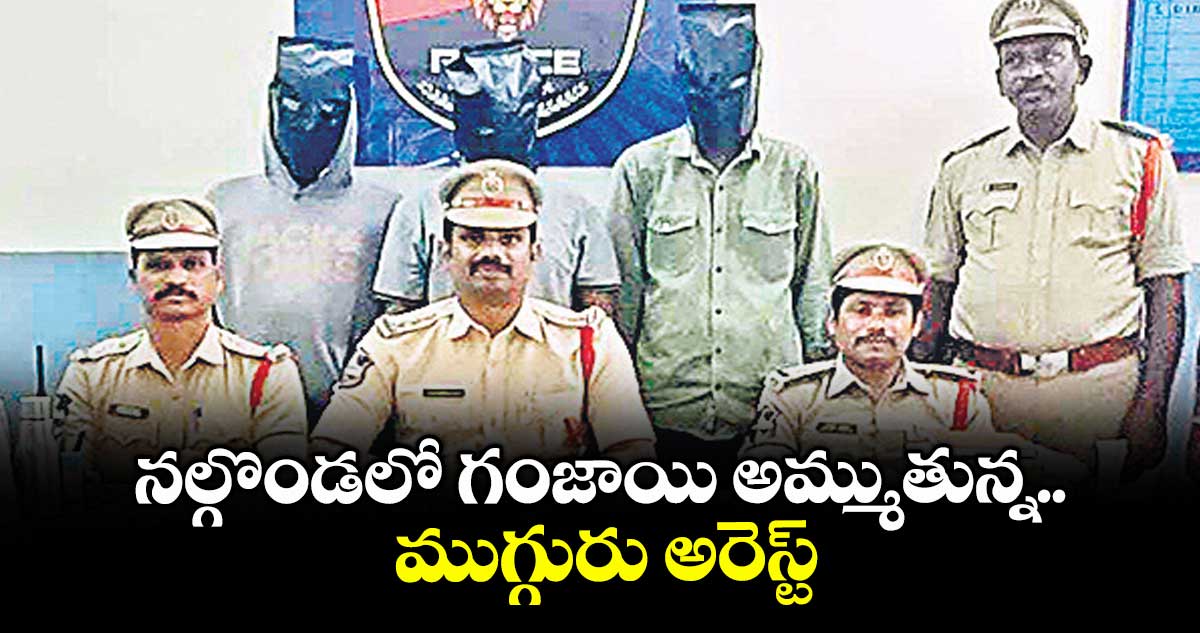 నల్గొండలో గంజాయి అమ్ముతున్న ముగ్గురు అరెస్ట్
