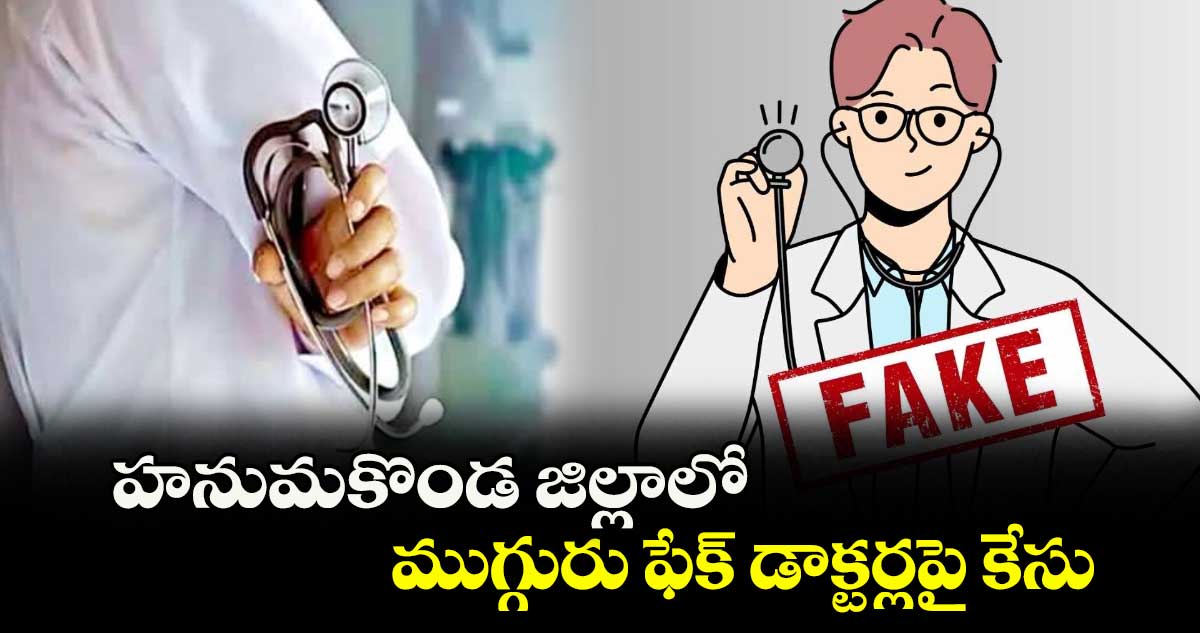 హనుమకొండ జిల్లాలో ముగ్గురు ఫేక్ డాక్టర్లపై కేసు