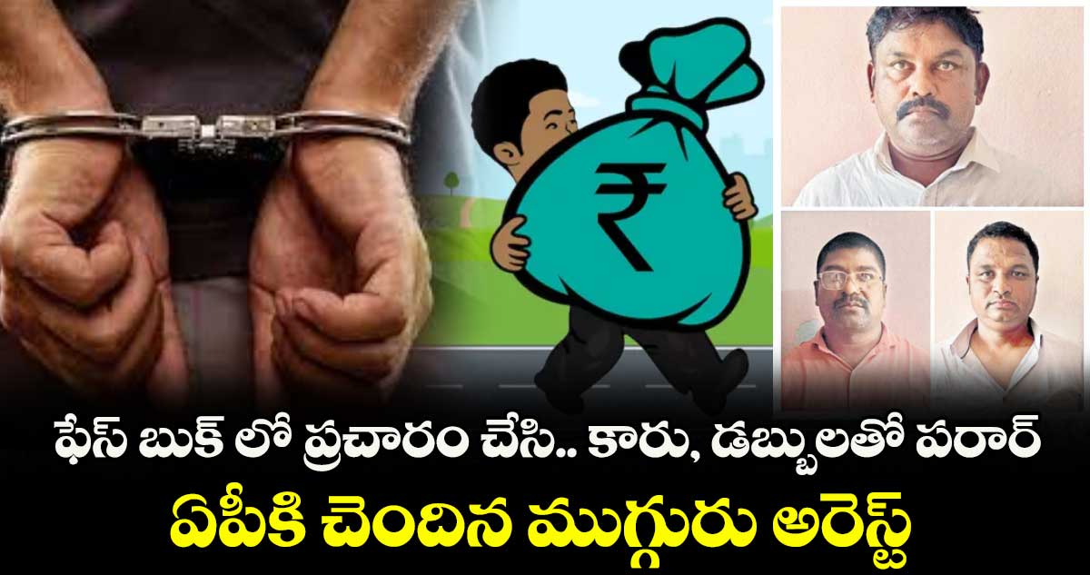 ఫేస్ బుక్ లో ప్రచారం చేసి.. కారు, డబ్బులతో పరార్ .. ఏపీకి చెందిన ముగ్గురు అరెస్ట్