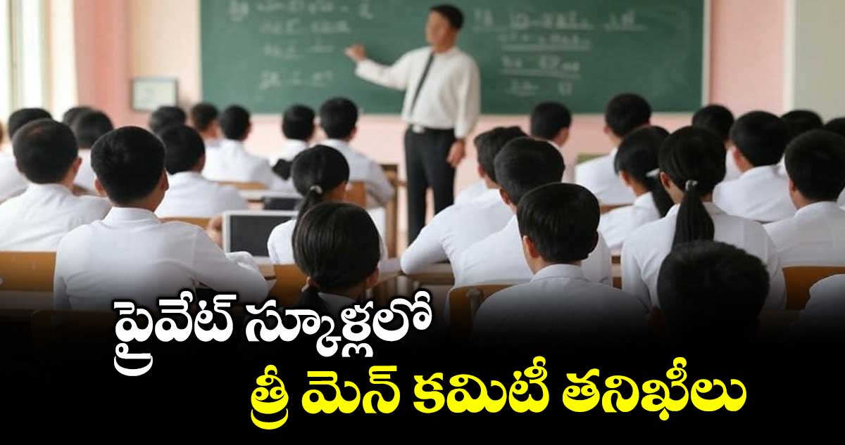 ప్రైవేట్ స్కూళ్లలో త్రీ మెన్ కమిటీ తనిఖీలు