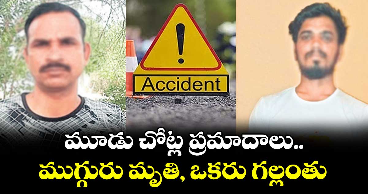 మూడు చోట్ల ప్రమాదాలు.. ముగ్గురు మృతి, ఒకరు గల్లంతు