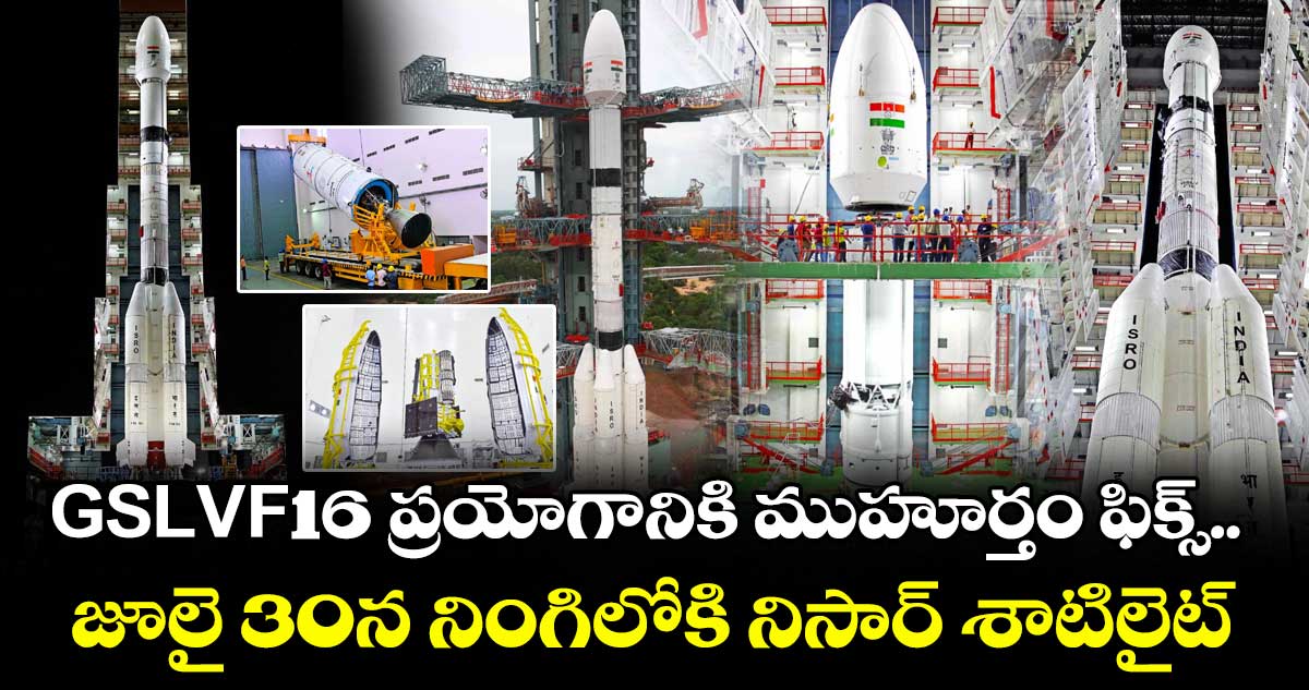 GSLV-F-16 ప్రయోగానికి ముహూర్తం ఫిక్స్.. జూలై 30న నింగిలోకి నిసార్ శాటిలైట్