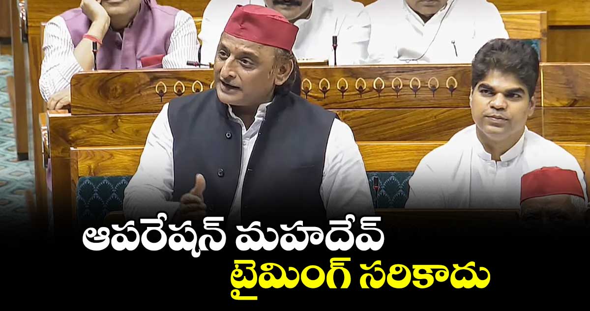 ఆపరేషన్  మహదేవ్  టైమింగ్ సరికాదు : ఎస్పీ ఎంపీ అఖిలేశ్  యాదవ్