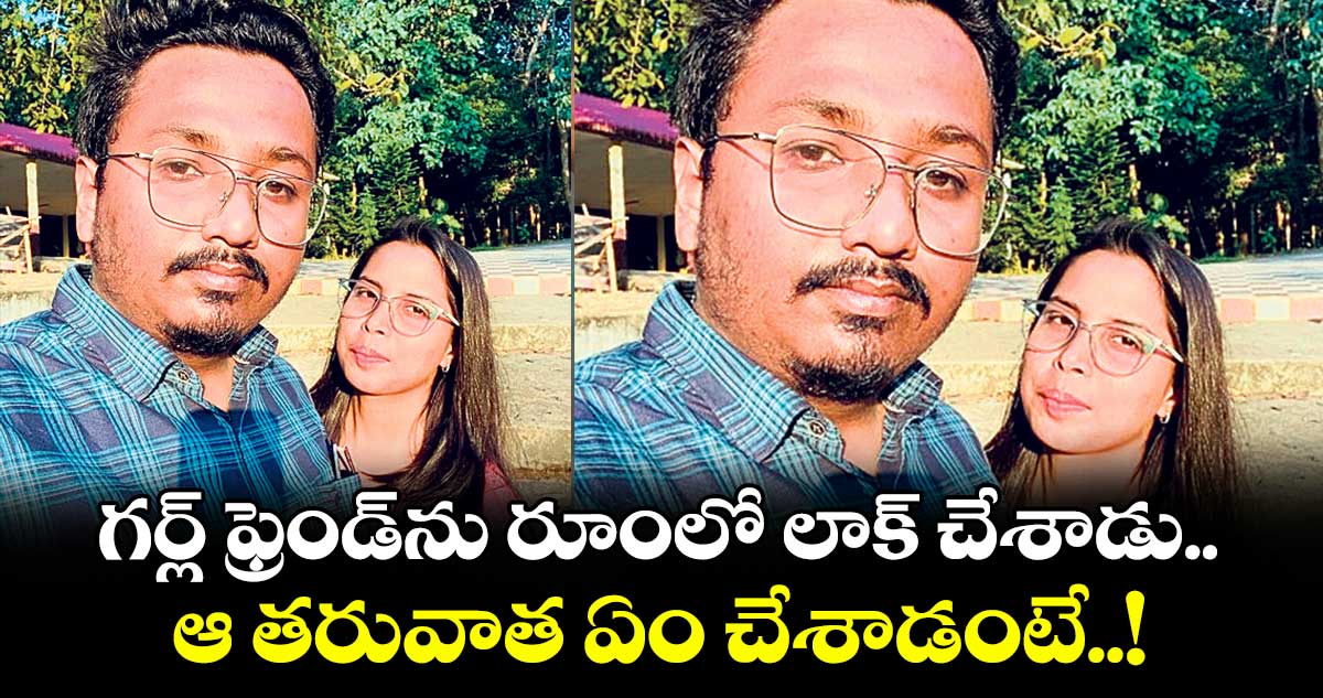గర్ల్ ఫ్రెండ్ను రూంలో లాక్ చేశాడు.. ఆ తరువాత ఏం చేశాడంటే..!