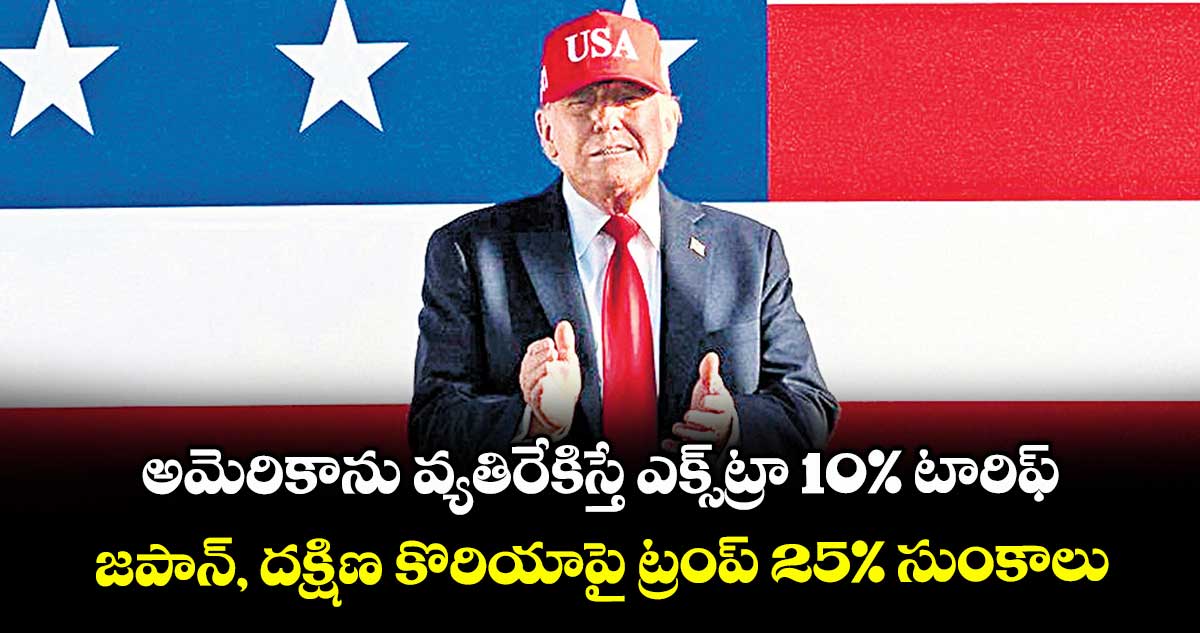 అమెరికాను వ్యతిరేకిస్తే ఎక్స్ట్రా 10%  టారిఫ్.. జపాన్, దక్షిణ కొరియాపై ట్రంప్ 25% సుంకాలు
