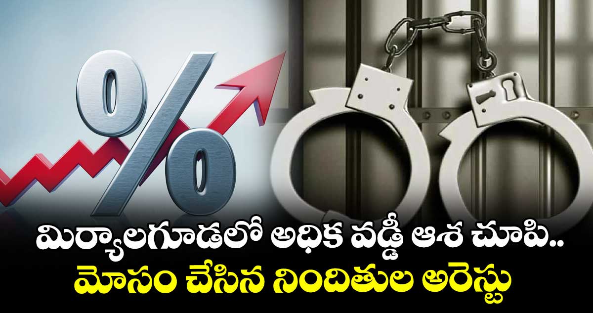 మిర్యాలగూడలో అధిక వడ్డీ ఆశ చూపి .. మోసం చేసిన నిందితుల అరెస్టు 