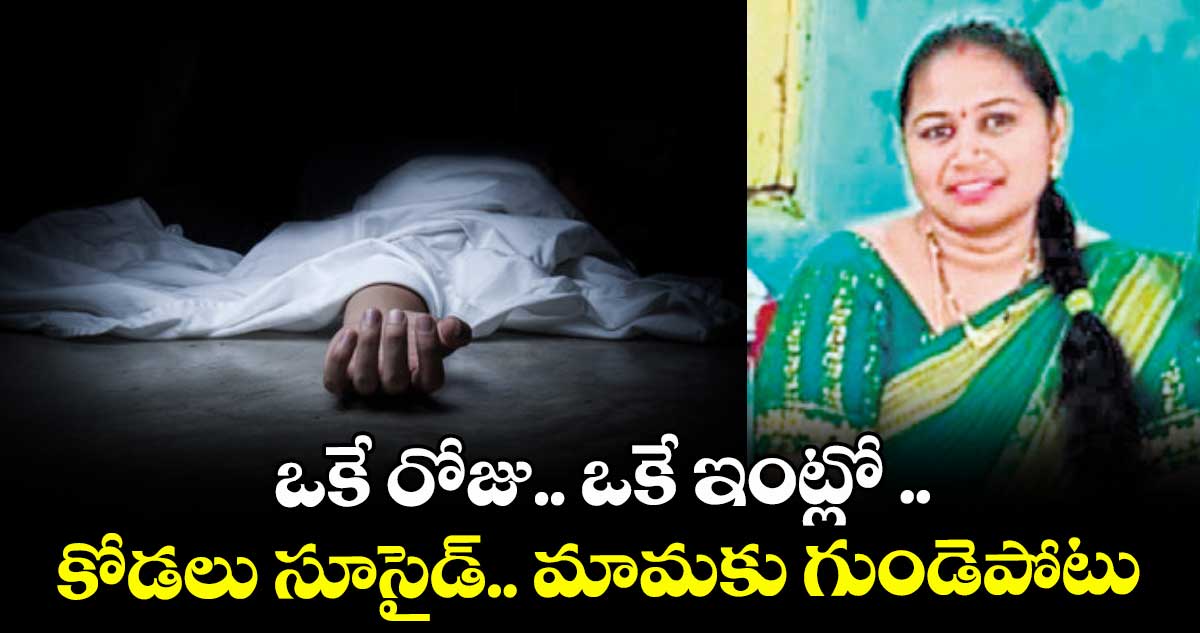 ఒకే రోజు.. ఒకే ఇంట్లో .. కోడలు సూసైడ్.. మామకు గుండెపోటు