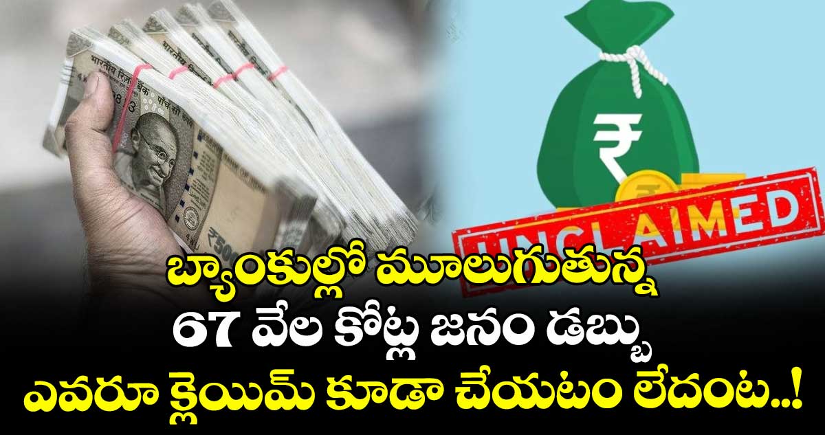బ్యాంకుల్లో మూలుగుతున్న 67 వేల కోట్ల జనం డబ్బు : ఎవరూ క్లెయిమ్ కూడా చేయటం లేదంట..!