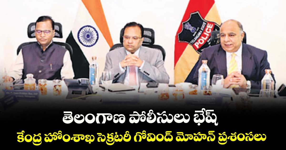 తెలంగాణ పోలీసులు భేష్‌‌‌‌.. కేంద్ర హోంశాఖ సెక్రటరీ గోవింద్‌‌‌‌ మోహన్‌‌‌‌ ప్రశంసలు