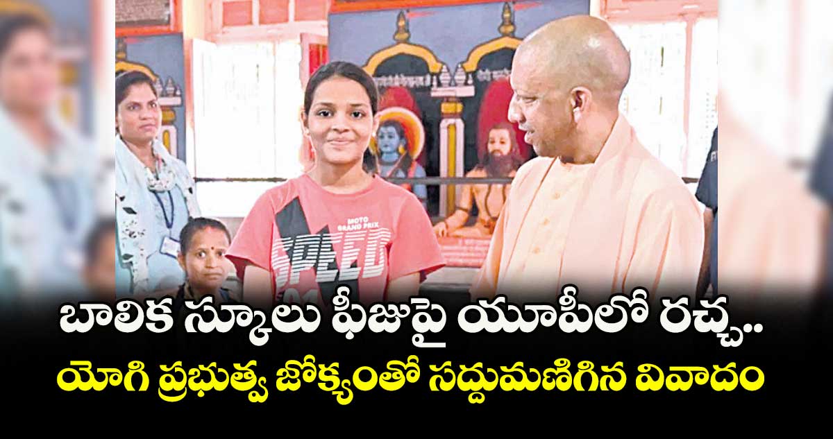 బాలిక స్కూలు ఫీజుపై యూపీలో రచ్చ .. యోగి ప్రభుత్వ జోక్యంతో సద్దుమణిగిన వివాదం