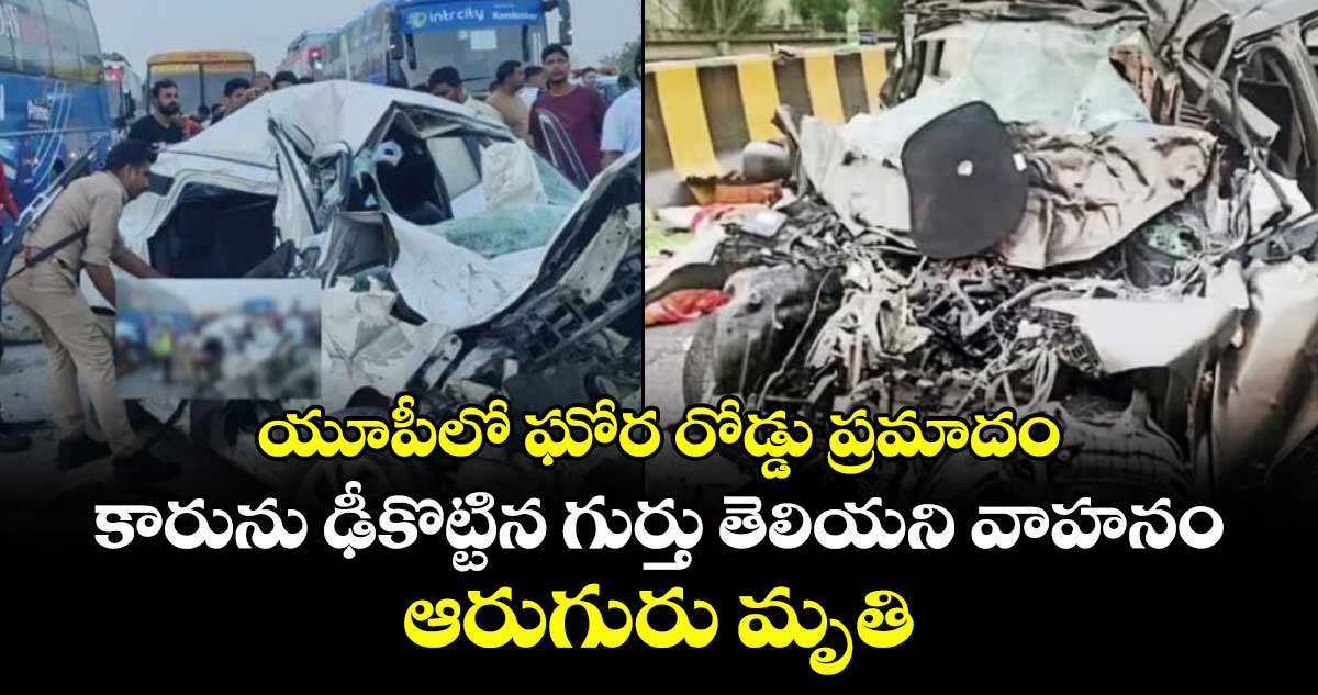 యూపీలో ఘోర రోడ్డు ప్రమాదం..కారును ఢీకొట్టిన గుర్తు తెలియని వాహనం..ఆరుగురు మృతి 