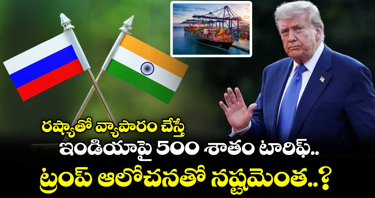 రష్యాతో వ్యాపారం చేస్తే ఇండియాపై 500 శాతం టారిఫ్.. ట్రంప్ ఆలోచనతో నష్టమెంత..?