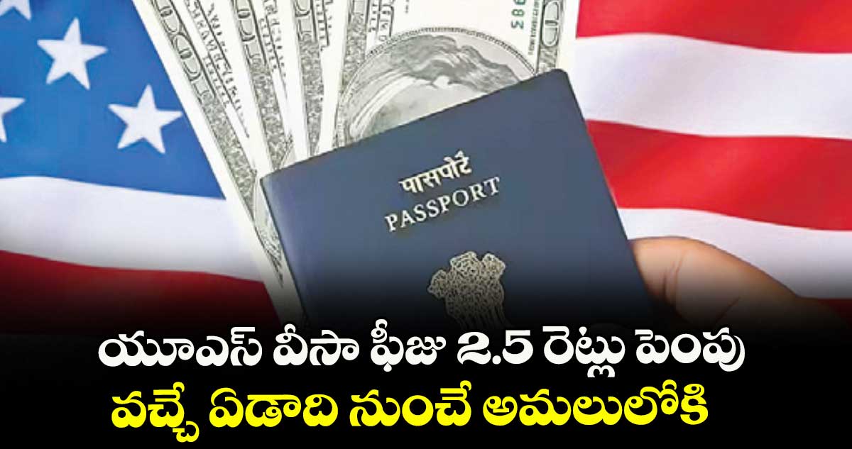 యూఎస్ వీసా ఫీజు 2.5 రెట్లు పెంపు .. వచ్చే ఏడాది నుంచే అమలులోకి  