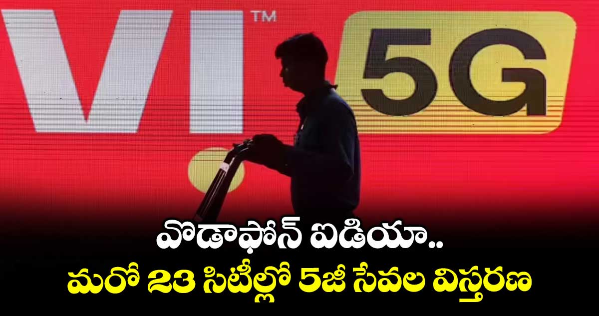 వొడాఫోన్ ఐడియా.. మరో 23 సిటీల్లో 5జీ సేవల విస్తరణ