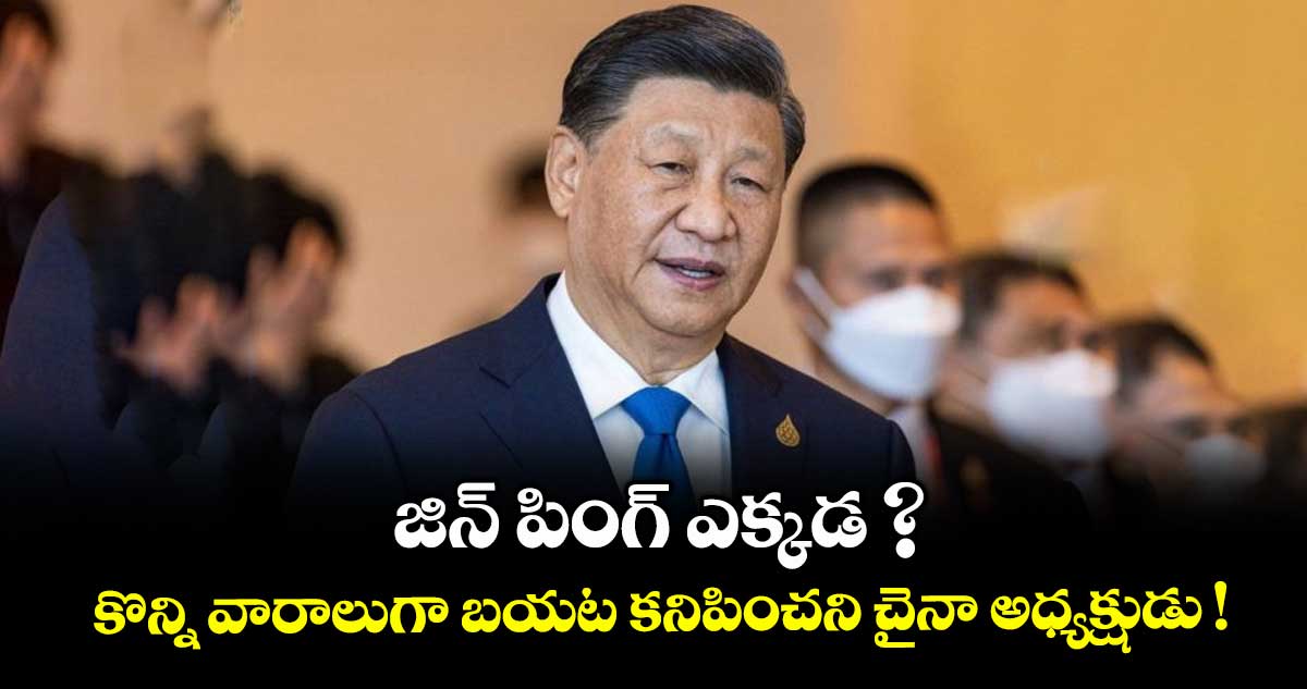 జిన్ పింగ్ ఎక్కడ? కొన్ని వారాలుగా బయట కనిపించని చైనా అధ్యక్షుడు !