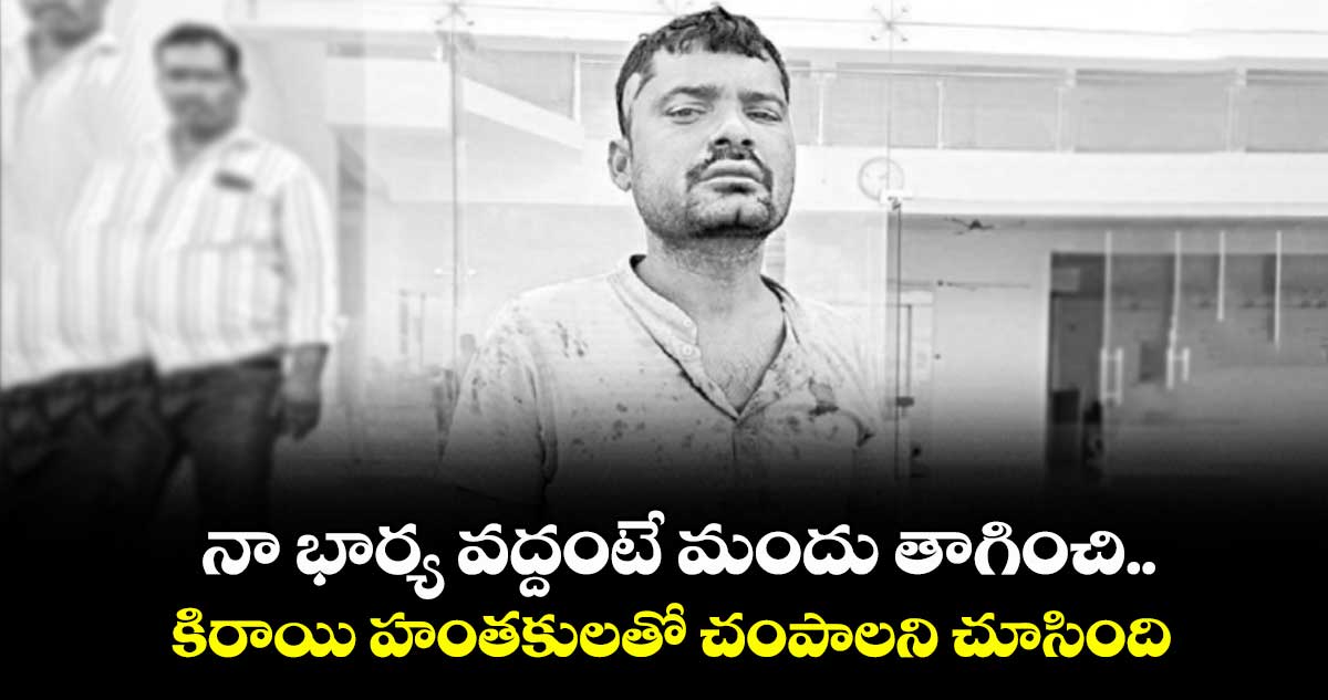 నా భార్య వద్దంటే మందు తాగించి..కిరాయి హంతకులతో చంపాలని చూసింది