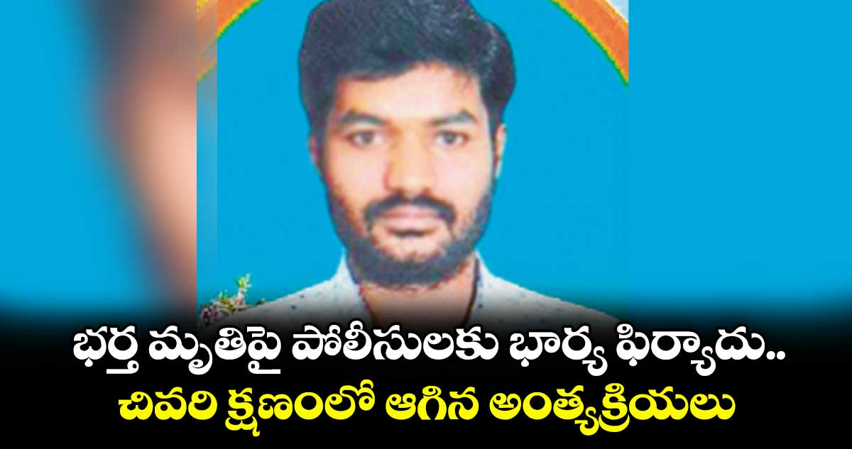 భర్త మృతిపై పోలీసులకు భార్య ఫిర్యాదు..చివరి క్షణంలో ఆగిన అంత్యక్రియలు