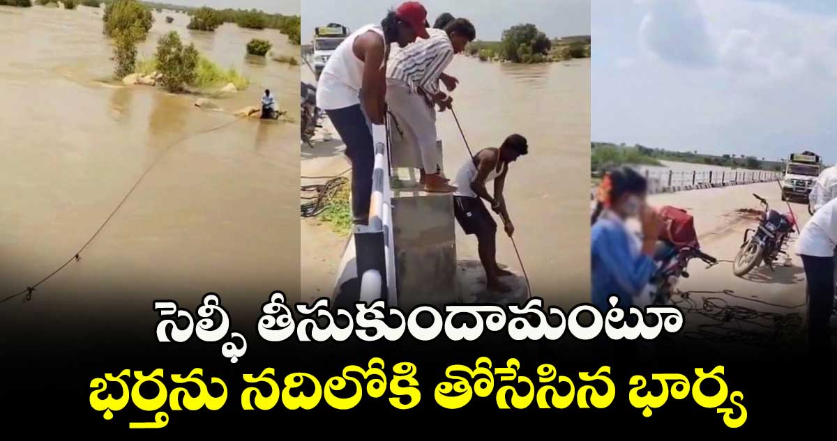 సెల్ఫీ తీసుకుందామంటూ భర్తను నదిలోకి తోసేసిన భార్య