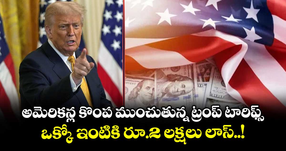 అమెరికన్ల కొంప ముంచుతున్న ట్రంప్ టారిఫ్స్.. ఒక్కో ఇంటికి రూ.2 లక్షలు లాస్..!