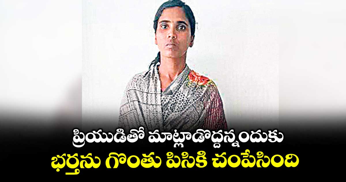 ప్రియుడితో మాట్లాడొద్దన్నందుకు.. భర్తను గొంతు పిసికి చంపేసింది
