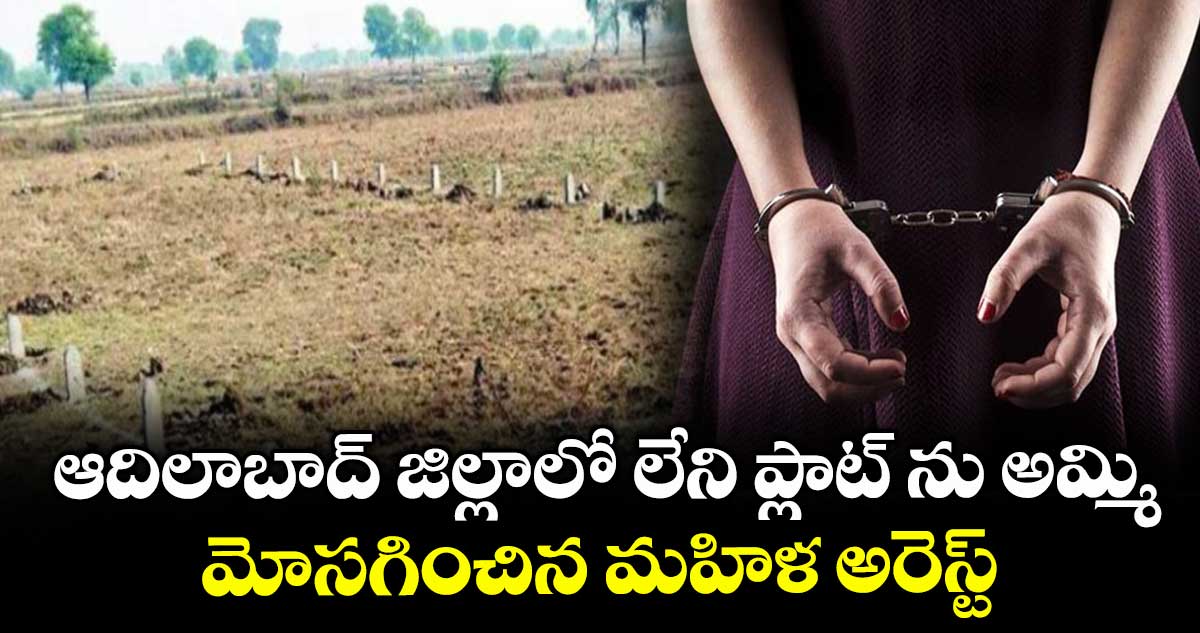 ఆదిలాబాద్ జిల్లాలో లేని ప్లాట్ ను అమ్మి మోసగించిన మహిళ అరెస్ట్