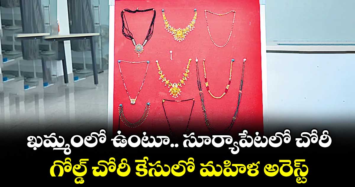 ఖమ్మంలో ఉంటూ.. సూర్యాపేటలో చోరీ: గోల్డ్ చోరీ కేసులో మహిళ అరెస్ట్