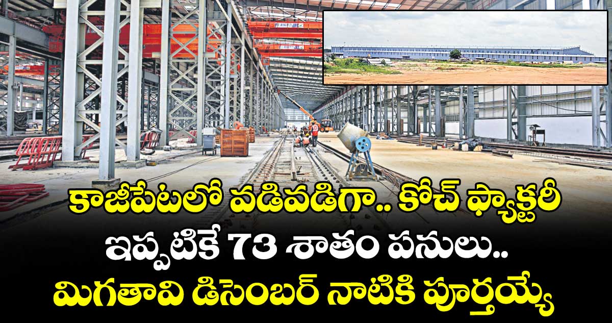 కాజీపేటలో వడివడిగా.. కోచ్ ఫ్యాక్టరీ..ఇప్పటికే 73 శాతం పనులు.. మిగతావి డిసెంబర్ నాటికి పూర్తయ్యే చాన్స్