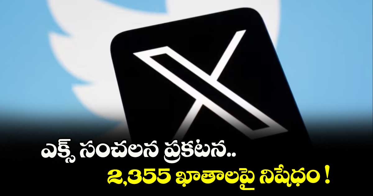 ఎక్స్ సంచలన ప్రకటన.. 2,355 ఖాతాలపై నిషేధం !