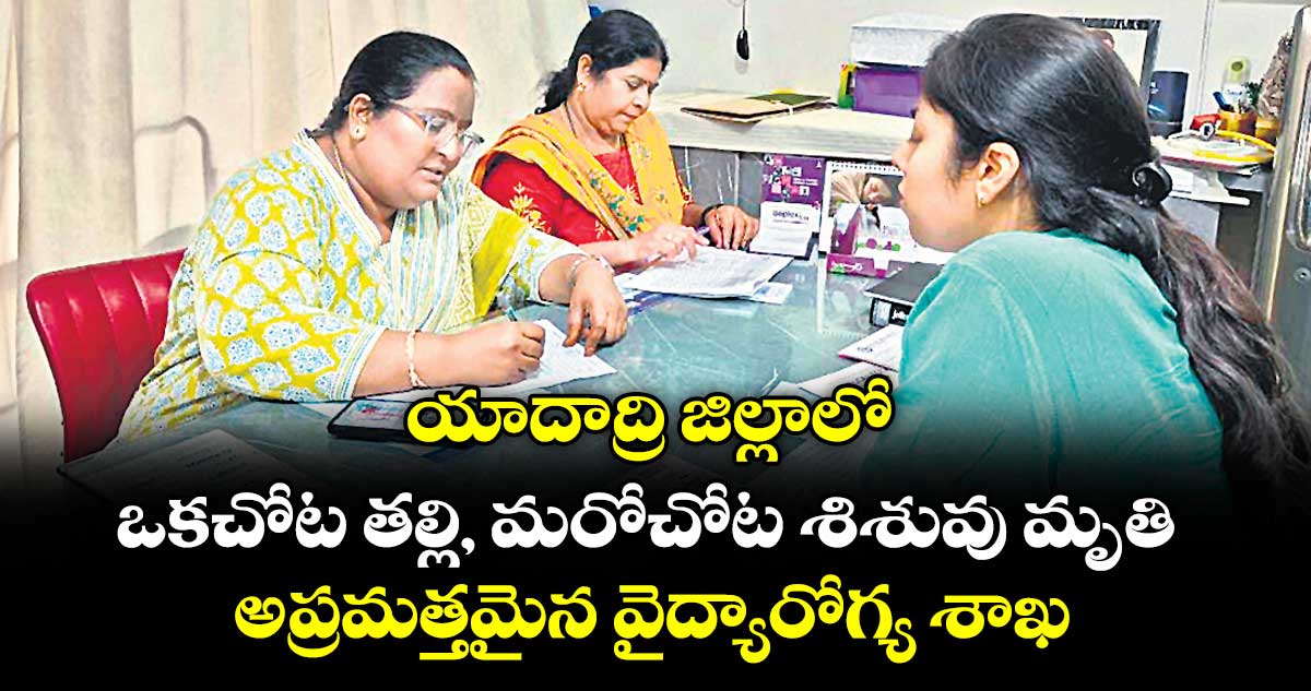 యాదాద్రి జిల్లాలో ఒకచోట తల్లి, మరోచోట శిశువు మృతి .. అప్రమత్తమైన వైద్యారోగ్య శాఖ