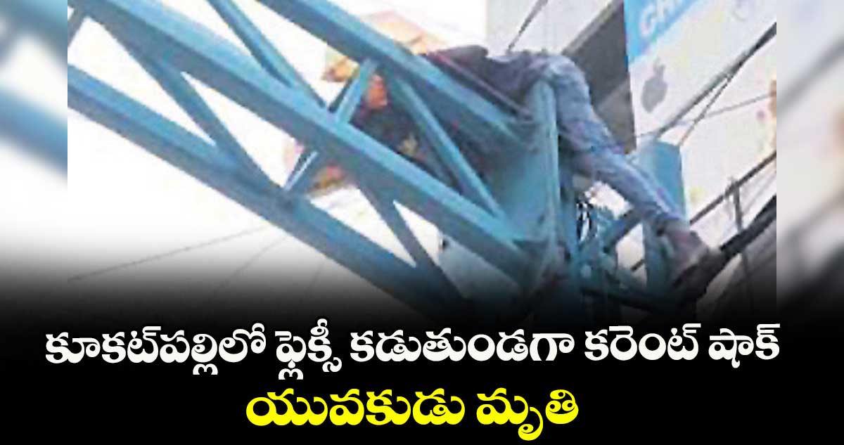కూకట్పల్లిలో ఫ్లెక్సీ కడుతుండగా కరెంట్ షాక్ .. యువకుడు మృతి