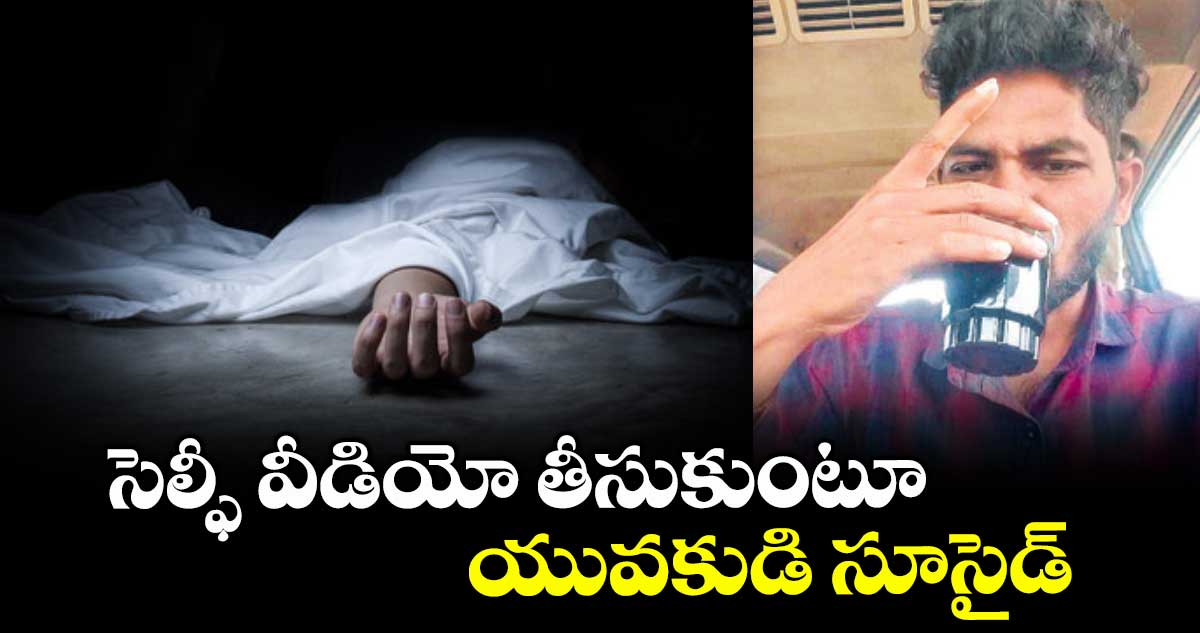  సెల్ఫీ వీడియో తీసుకుంటూ యువకుడి సూసైడ్