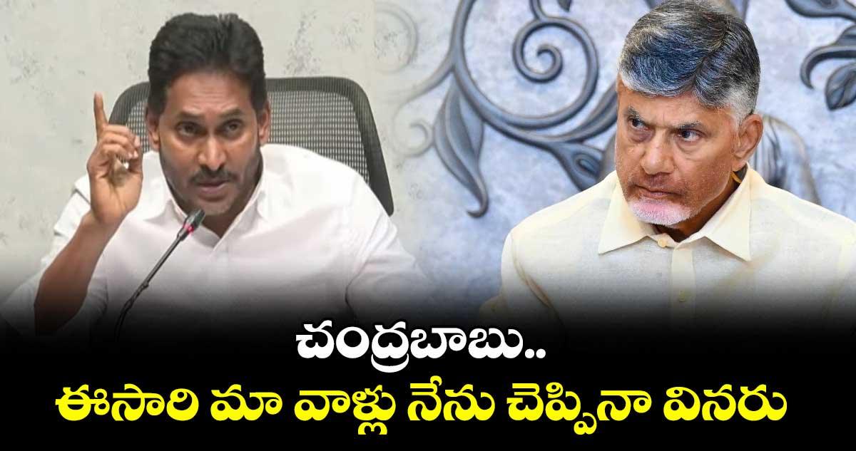చంద్రబాబు.. ఈసారి మా వాళ్లు నేను చెప్పినా వినరు : జగన్