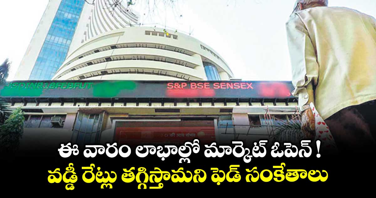 ఈ వారం లాభాల్లో మార్కెట్ ఓపెన్ ! వడ్డీ రేట్లు తగ్గిస్తామని ఫెడ్ సంకేతాలు