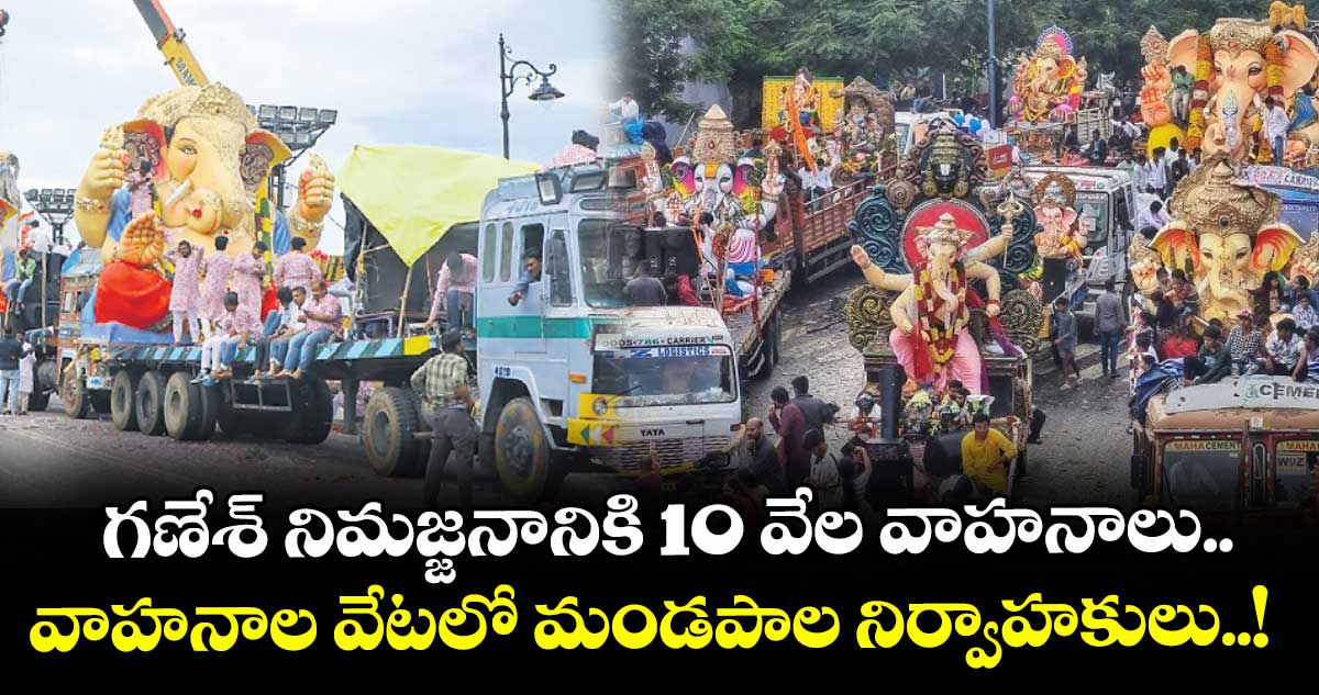 గణేశ్ నిమజ్జనానికి 10 వేల వాహనాలు.. వాహనాల వేటలో మండపాల నిర్వాహకులు..!