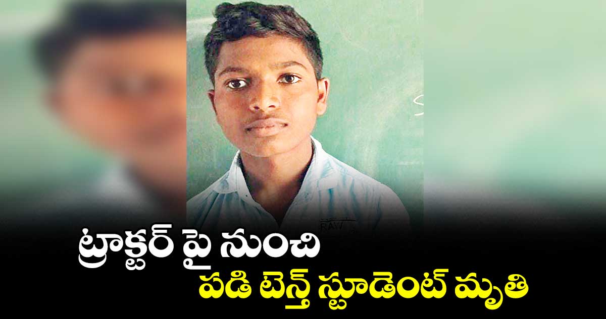 ట్రాక్టర్ పై నుంచి పడి టెన్త్ స్టూడెంట్ మృతి