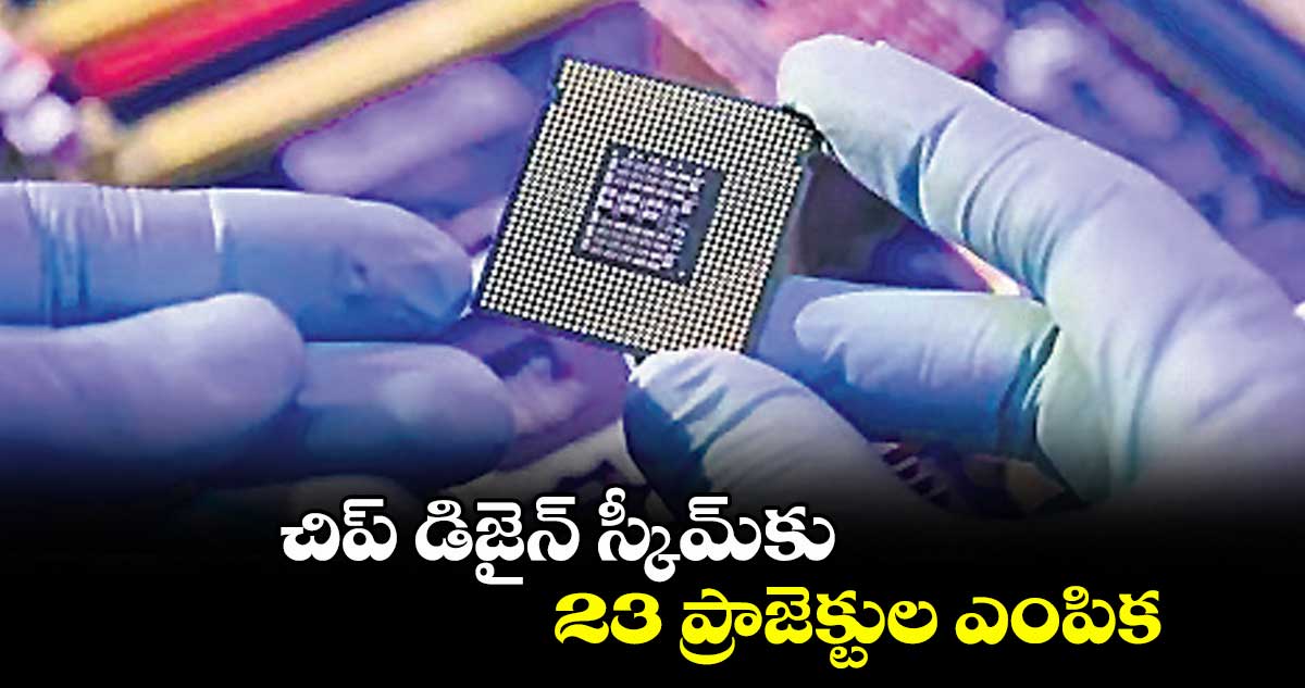 చిప్ డిజైన్ స్కీమ్కు 23 ప్రాజెక్టుల ఎంపిక
